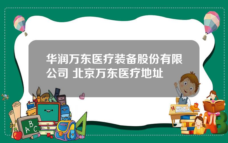 华润万东医疗装备股份有限公司 北京万东医疗地址